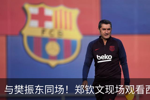 与樊振东同场！郑钦文现场观看西班牙国家德比 世界排名重返前20