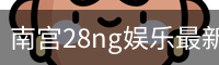 南宫28ng娱乐最新官网下载正式发布-版本稳定性优化